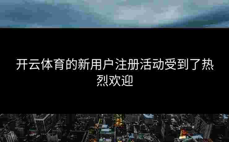 开云体育的新用户注册活动受到了热烈欢迎