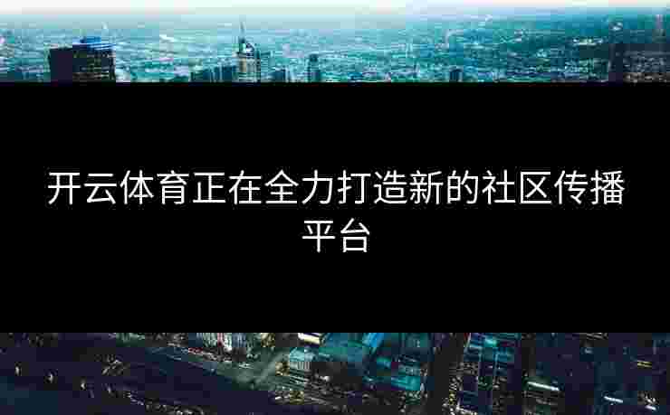 开云体育正在全力打造新的社区传播平台