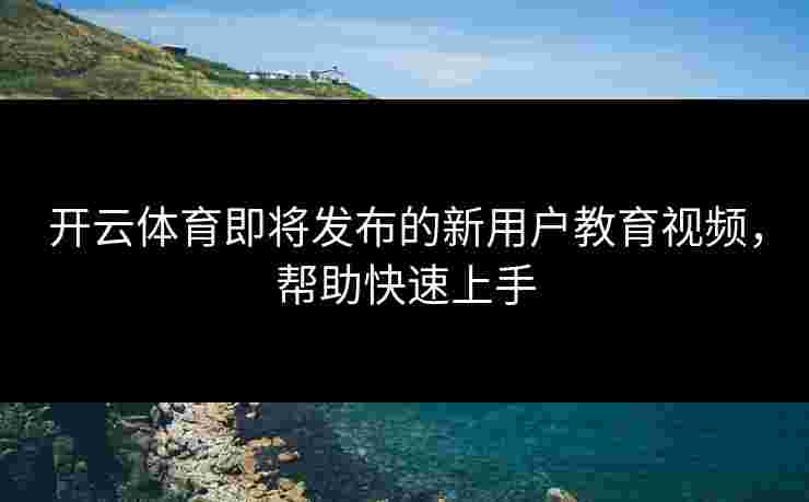 开云体育即将发布的新用户教育视频，帮助快速上手