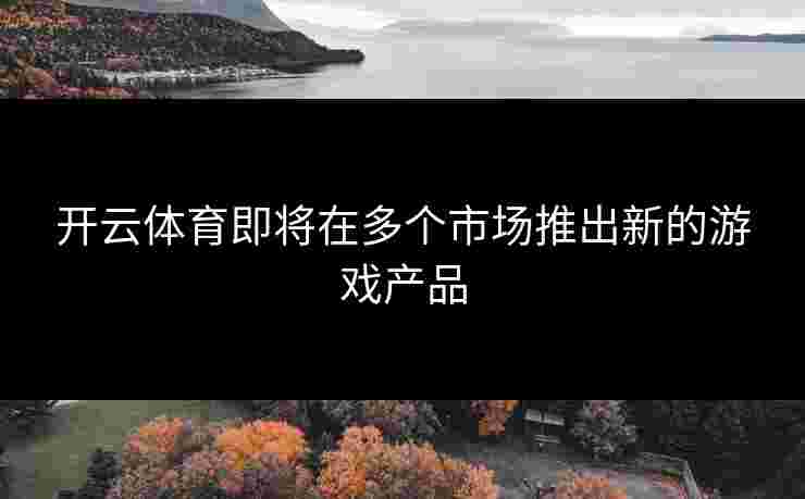 开云体育即将在多个市场推出新的游戏产品