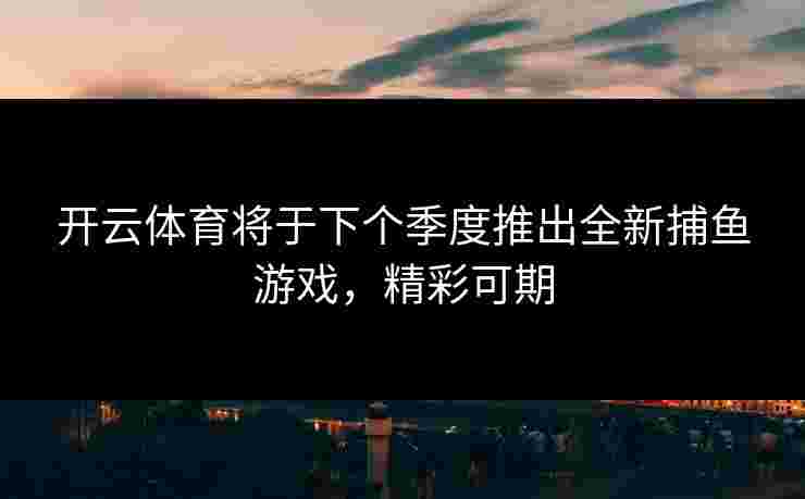 开云体育将于下个季度推出全新捕鱼游戏，精彩可期