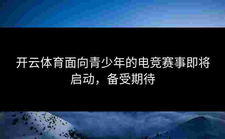 开云体育面向青少年的电竞赛事即将启动，备受期待