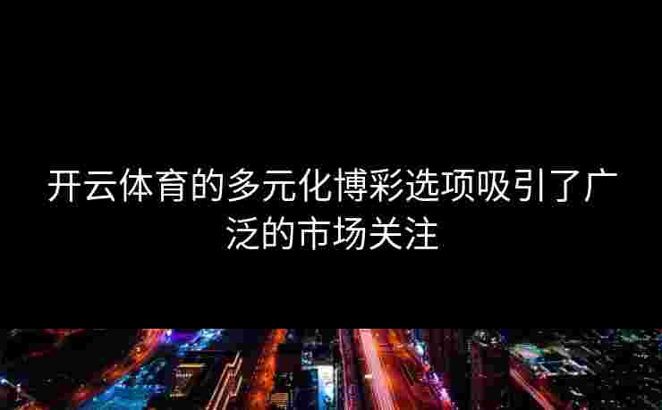 开云体育的多元化博彩选项吸引了广泛的市场关注