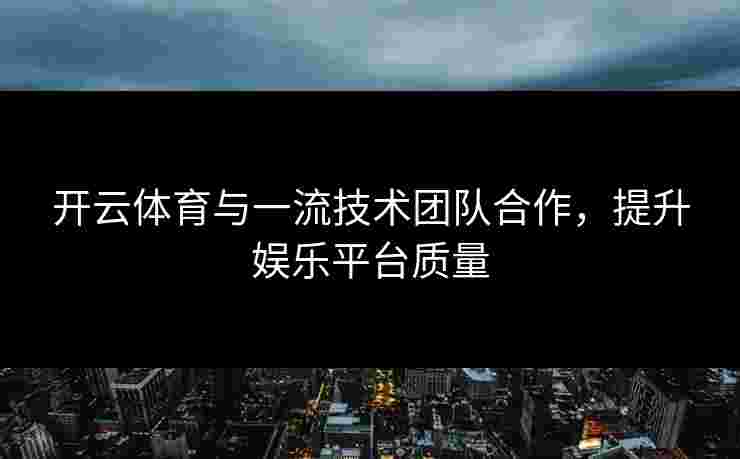 开云体育与一流技术团队合作，提升娱乐平台质量