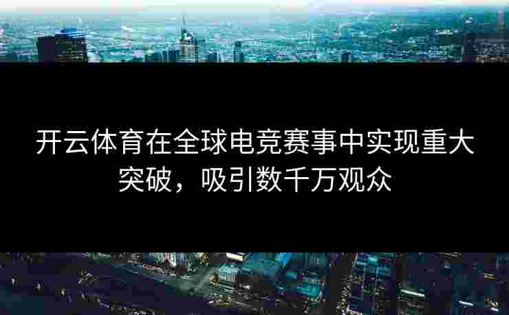 开云体育在全球电竞赛事中实现重大突破，吸引数千万观众