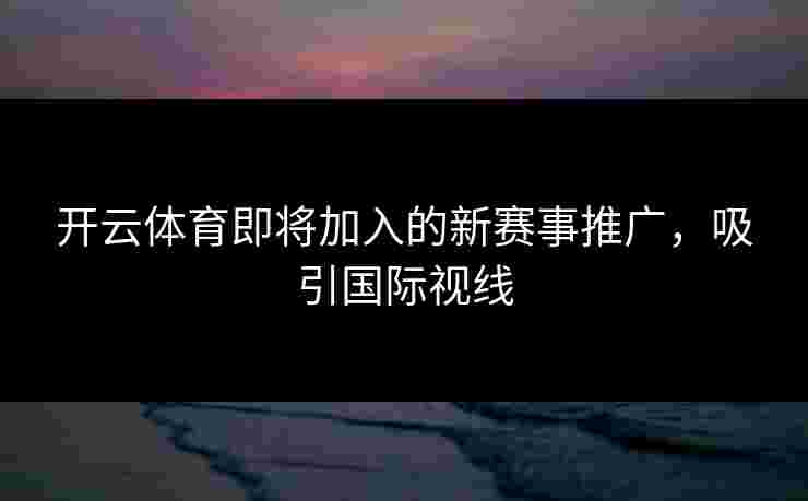 开云体育即将加入的新赛事推广，吸引国际视线