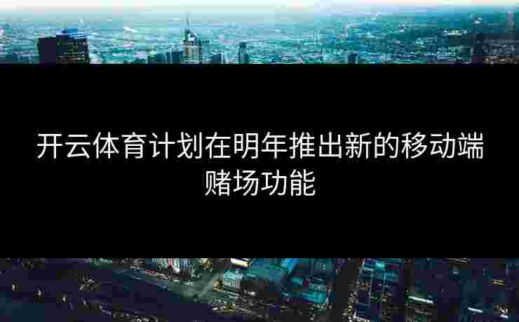 开云体育计划在明年推出新的移动端赌场功能