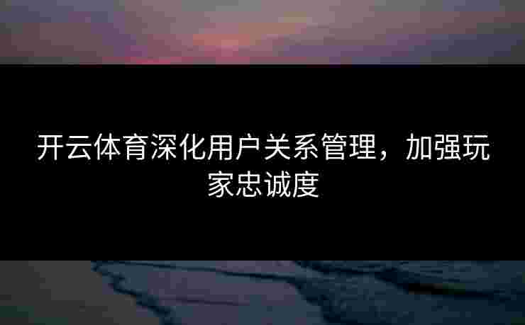 开云体育深化用户关系管理，加强玩家忠诚度