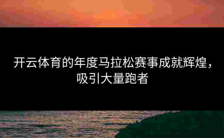 开云体育的年度马拉松赛事成就辉煌，吸引大量跑者
