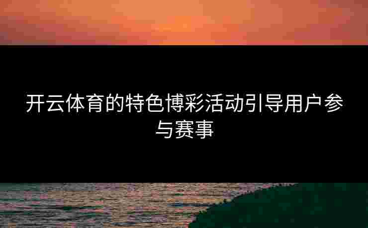 开云体育的特色博彩活动引导用户参与赛事