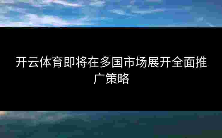 开云体育即将在多国市场展开全面推广策略