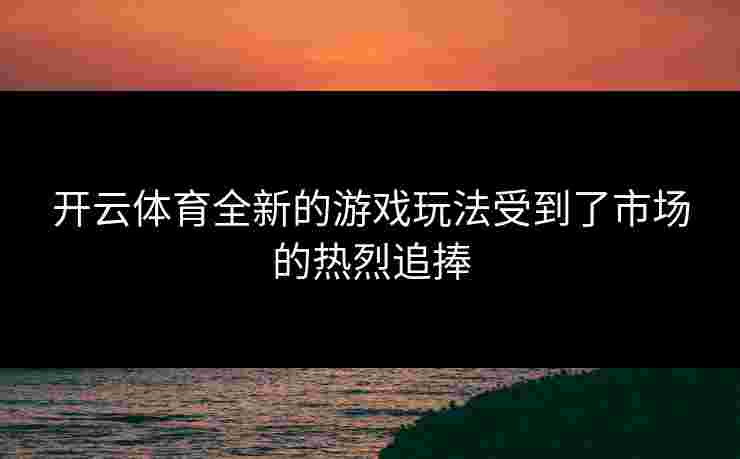 开云体育全新的游戏玩法受到了市场的热烈追捧