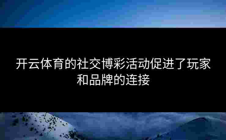 开云体育的社交博彩活动促进了玩家和品牌的连接