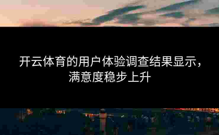 开云体育的用户体验调查结果显示，满意度稳步上升