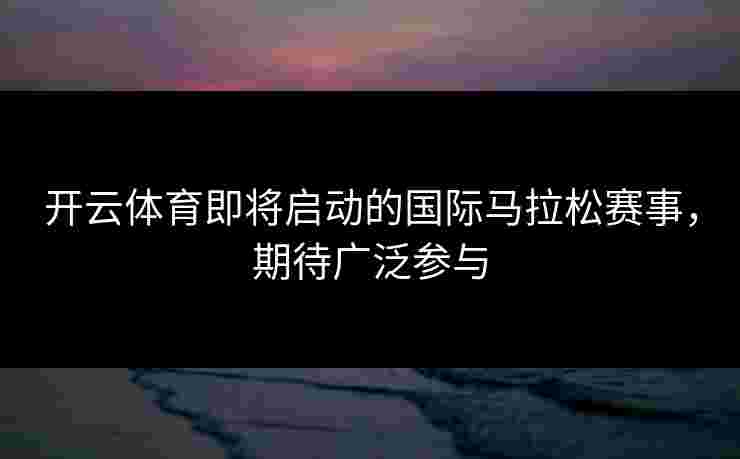 开云体育即将启动的国际马拉松赛事，期待广泛参与