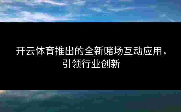 开云体育推出的全新赌场互动应用，引领行业创新